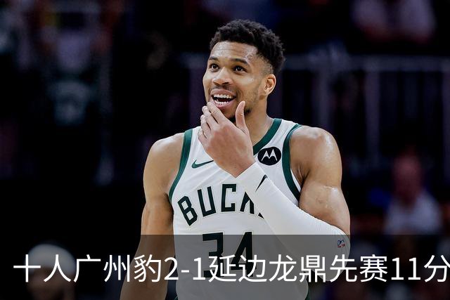 十人广州豹2-1延边龙鼎先赛11分领跑 尼康点射+造乌龙卡洛斯染红